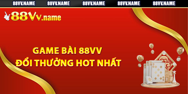 Các loại game bài 88Vv đổi thưởng hot nhất