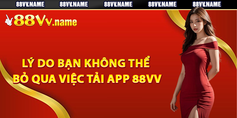 Lý do bạn không thể bỏ qua việc tải app 88Vv